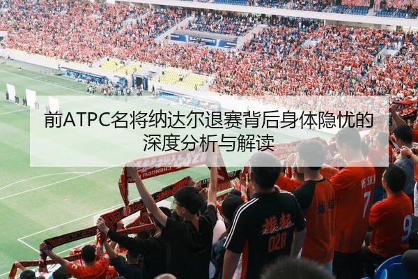 前ATPC名将纳达尔退赛背后身体隐忧的深度分析与解读
