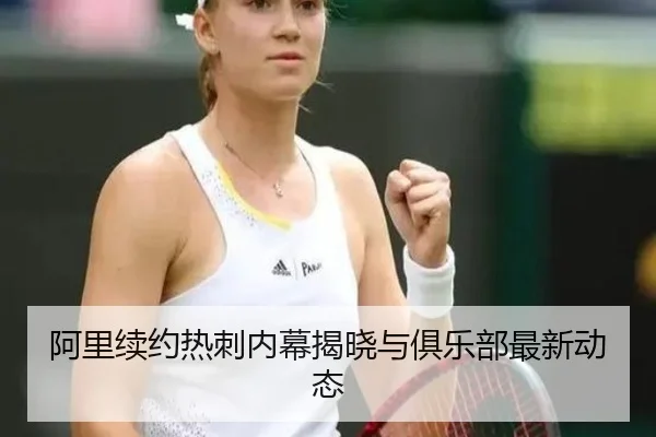 阿里续约热刺内幕揭晓与俱乐部最新动态